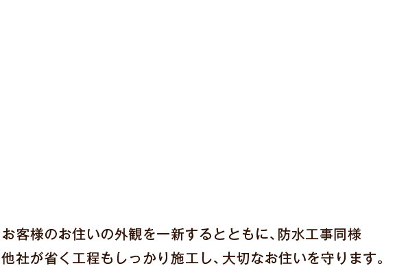 お客様のお住いの外観を一新するとともに、防水工事同様他社が省く工程もしっかり施工し、大切なお住いを守ります。