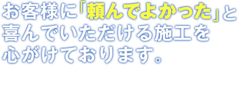 お客様に「頼んでよかった」と喜んでいただける施工を心がけております。